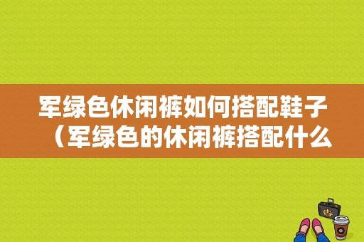 军绿色休闲裤如何搭配鞋子（军绿色的休闲裤搭配什么上衣好看）