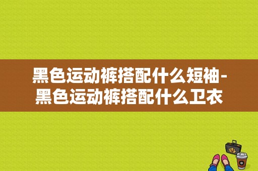 黑色运动裤搭配什么短袖-黑色运动裤搭配什么卫衣