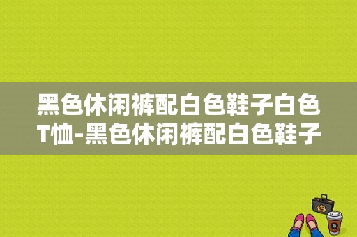 黑色休闲裤配白色鞋子白色T恤-黑色休闲裤配白色鞋子