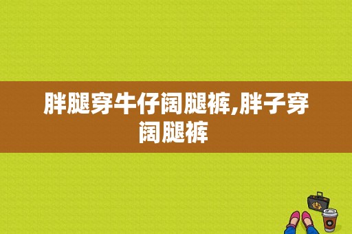 胖腿穿牛仔阔腿裤,胖子穿阔腿裤 