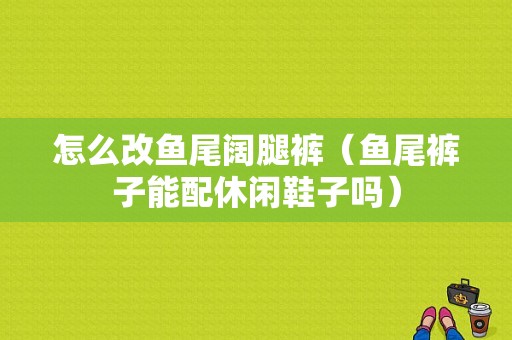 怎么改鱼尾阔腿裤（鱼尾裤子能配休闲鞋子吗）