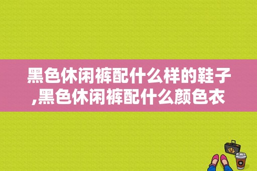 黑色休闲裤配什么样的鞋子,黑色休闲裤配什么颜色衣服好看 