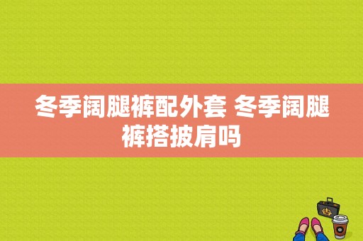 冬季阔腿裤配外套 冬季阔腿裤搭披肩吗