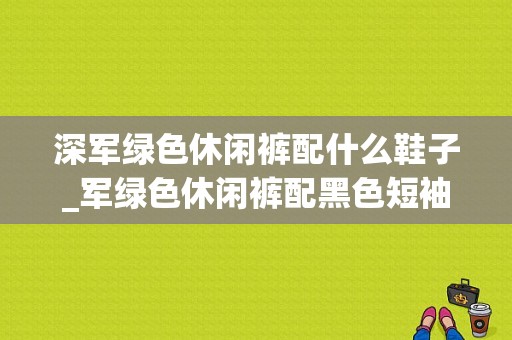 深军绿色休闲裤配什么鞋子_军绿色休闲裤配黑色短袖t恤