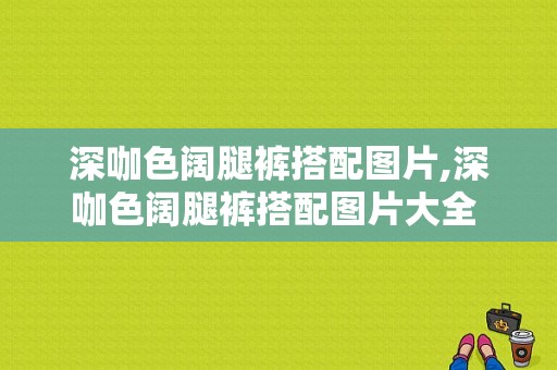 深咖色阔腿裤搭配图片,深咖色阔腿裤搭配图片大全 