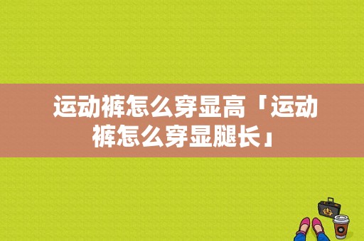  运动裤怎么穿显高「运动裤怎么穿显腿长」