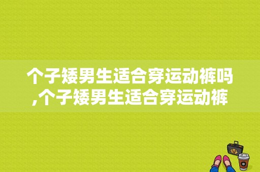 个子矮男生适合穿运动裤吗,个子矮男生适合穿运动裤吗知乎 