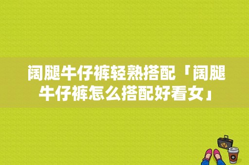  阔腿牛仔裤轻熟搭配「阔腿牛仔裤怎么搭配好看女」