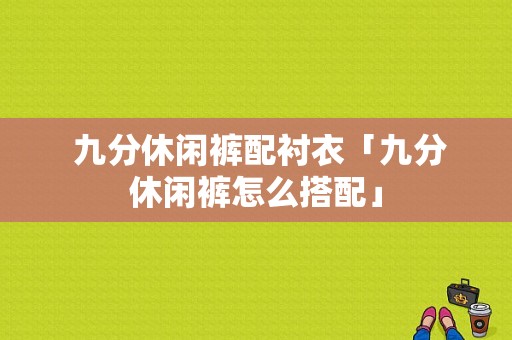  九分休闲裤配衬衣「九分休闲裤怎么搭配」