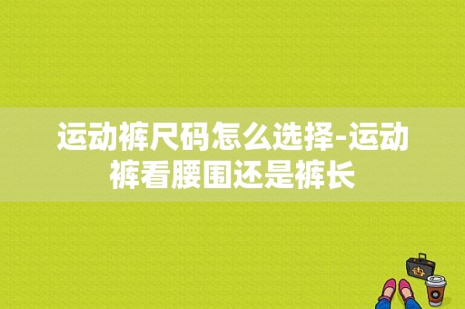 运动裤尺码怎么选择-运动裤看腰围还是裤长