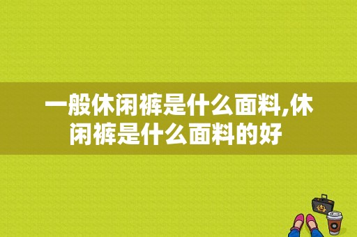 一般休闲裤是什么面料,休闲裤是什么面料的好 