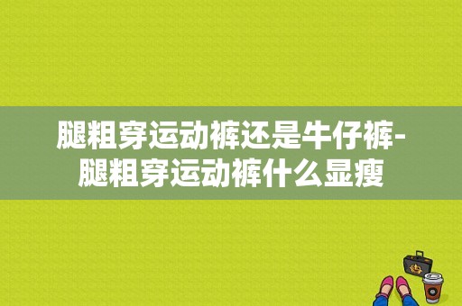 腿粗穿运动裤还是牛仔裤-腿粗穿运动裤什么显瘦