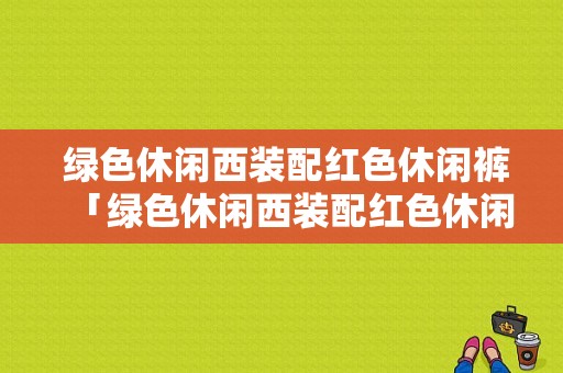  绿色休闲西装配红色休闲裤「绿色休闲西装配红色休闲裤可以吗」