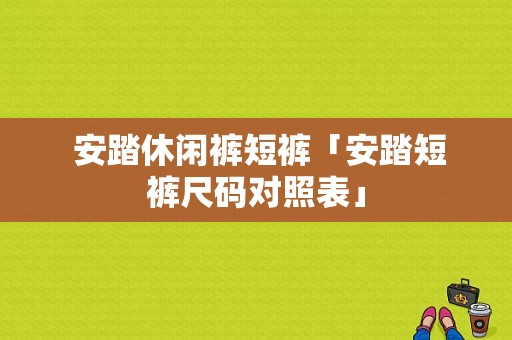  安踏休闲裤短裤「安踏短裤尺码对照表」