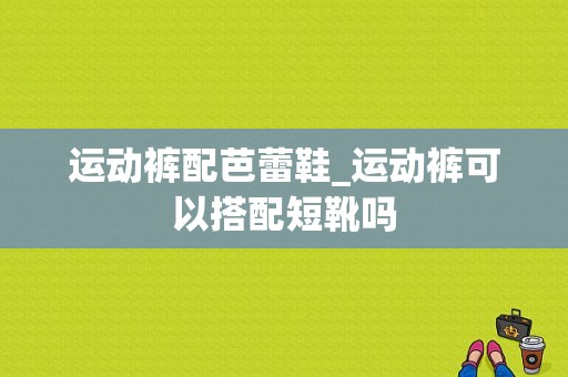 运动裤配芭蕾鞋_运动裤可以搭配短靴吗