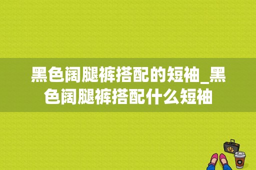 黑色阔腿裤搭配的短袖_黑色阔腿裤搭配什么短袖