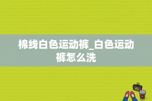 棉线白色运动裤_白色运动裤怎么洗