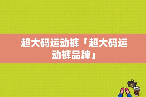  超大码运动裤「超大码运动裤品牌」