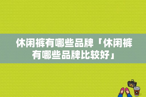  休闲裤有哪些品牌「休闲裤有哪些品牌比较好」