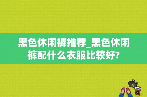 黑色休闲裤推荐_黑色休闲裤配什么衣服比较好?