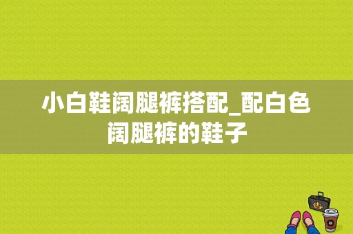 小白鞋阔腿裤搭配_配白色阔腿裤的鞋子