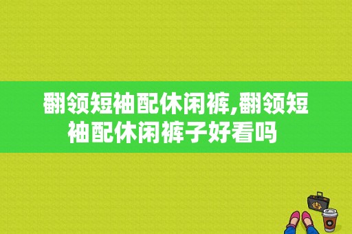 翻领短袖配休闲裤,翻领短袖配休闲裤子好看吗 