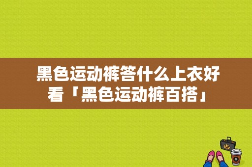  黑色运动裤答什么上衣好看「黑色运动裤百搭」