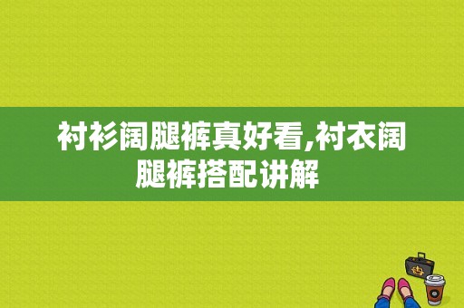 衬衫阔腿裤真好看,衬衣阔腿裤搭配讲解 