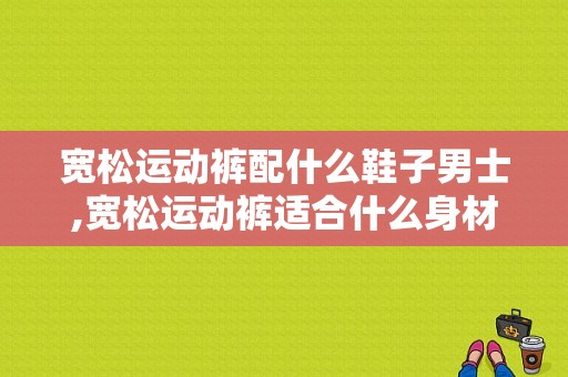 宽松运动裤配什么鞋子男士,宽松运动裤适合什么身材 