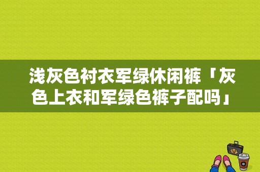  浅灰色衬衣军绿休闲裤「灰色上衣和军绿色裤子配吗」