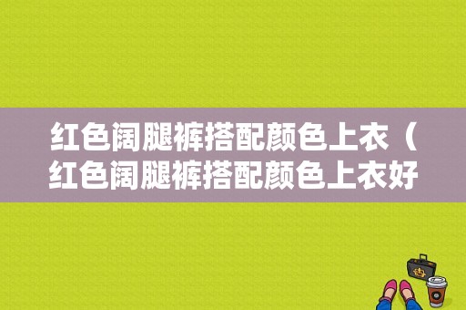 红色阔腿裤搭配颜色上衣（红色阔腿裤搭配颜色上衣好看吗）