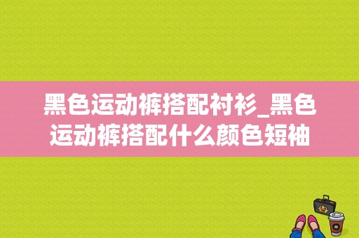 黑色运动裤搭配衬衫_黑色运动裤搭配什么颜色短袖