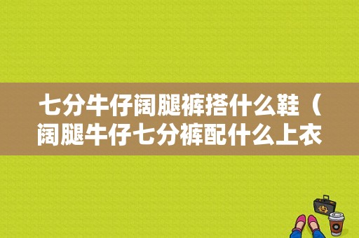 七分牛仔阔腿裤搭什么鞋（阔腿牛仔七分裤配什么上衣）