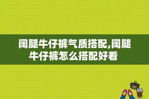 阔腿牛仔裤气质搭配,阔腿牛仔裤怎么搭配好看 