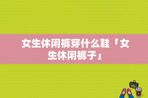  女生休闲裤穿什么鞋「女生休闲裤子」