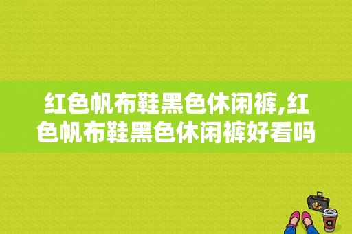 红色帆布鞋黑色休闲裤,红色帆布鞋黑色休闲裤好看吗 