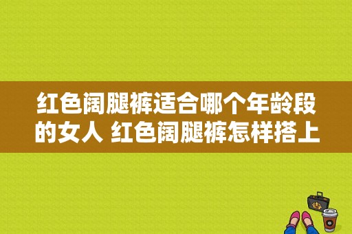 红色阔腿裤适合哪个年龄段的女人 红色阔腿裤怎样搭上衣