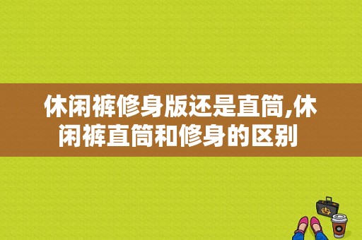 休闲裤修身版还是直筒,休闲裤直筒和修身的区别 