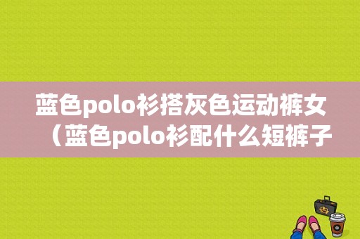 蓝色polo衫搭灰色运动裤女（蓝色polo衫配什么短裤子好看）