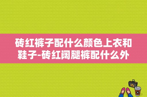 砖红裤子配什么颜色上衣和鞋子-砖红阔腿裤配什么外套