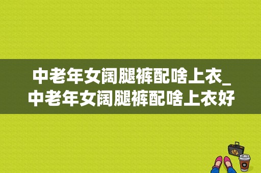 中老年女阔腿裤配啥上衣_中老年女阔腿裤配啥上衣好看