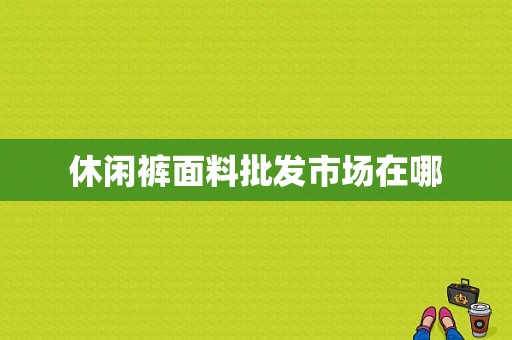 休闲裤面料批发市场在哪