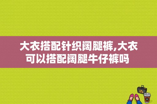 大衣搭配针织阔腿裤,大衣可以搭配阔腿牛仔裤吗 