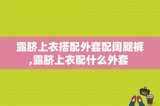 露脐上衣搭配外套配阔腿裤,露脐上衣配什么外套 