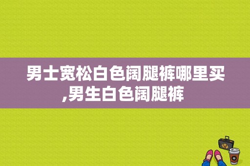 男士宽松白色阔腿裤哪里买,男生白色阔腿裤 