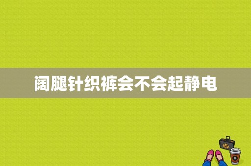 阔腿针织裤会不会起静电