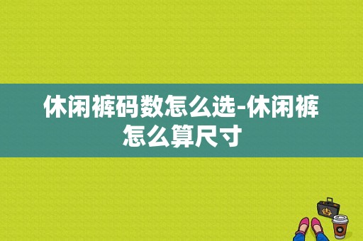 休闲裤码数怎么选-休闲裤怎么算尺寸