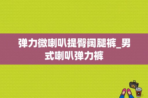 弹力微喇叭提臀阔腿裤_男式喇叭弹力裤