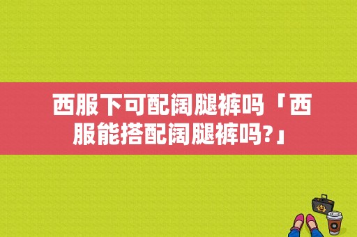  西服下可配阔腿裤吗「西服能搭配阔腿裤吗?」