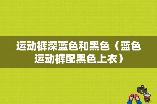 运动裤深蓝色和黑色（蓝色运动裤配黑色上衣）